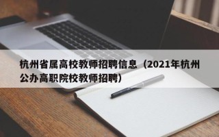 杭州省属高校教师招聘信息（2021年杭州公办高职院校教师招聘）