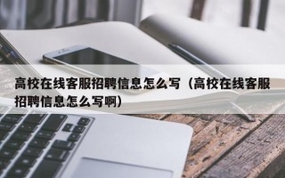 高校在线客服招聘信息怎么写（高校在线客服招聘信息怎么写啊）
