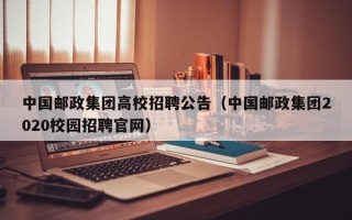 中国邮政集团高校招聘公告（中国邮政集团2020校园招聘官网）