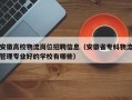 安徽高校物流岗位招聘信息（安徽省专科物流管理专业好的学校有哪些）