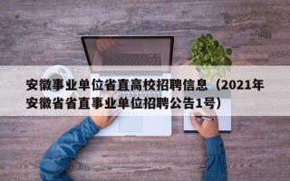 安徽事业单位省直高校招聘信息（2021年安徽省省直事业单位招聘公告1号）