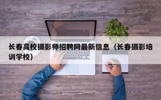 长春高校摄影师招聘网最新信息（长春摄影培训学校）