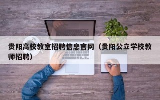 贵阳高校教室招聘信息官网（贵阳公立学校教师招聘）