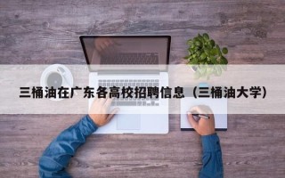三桶油在广东各高校招聘信息（三桶油大学）