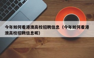 今年如何看港澳高校招聘信息（今年如何看港澳高校招聘信息呢）