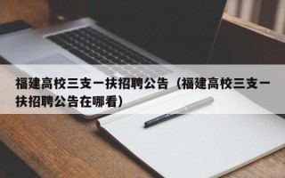 福建高校三支一扶招聘公告（福建高校三支一扶招聘公告在哪看）