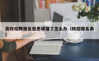 高校招聘报名信息填错了怎么办（校招报名表）