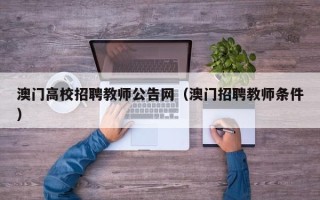 澳门高校招聘教师公告网（澳门招聘教师条件）