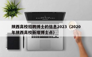 陕西高校招聘博士的信息2023（2020年陕西高校新增博士点）