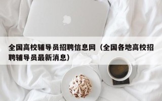 全国高校辅导员招聘信息网（全国各地高校招聘辅导员最新消息）