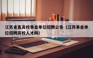 江苏省直高校事业单位招聘公告（江苏事业单位招聘高校人才网）