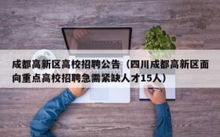 成都高新区高校招聘公告（四川成都高新区面向重点高校招聘急需紧缺人才15人）