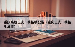 重庆高校三支一扶招聘公告（重庆三支一扶招生简章）