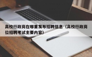 高校行政岗在哪里发布招聘信息（高校行政岗位招聘考试主要内容）