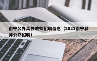 南宁公办高校教师招聘信息（2021南宁教师公立招聘）