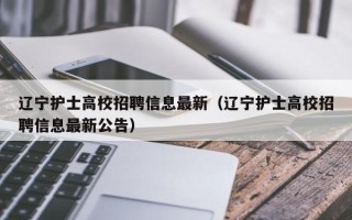 辽宁护士高校招聘信息最新（辽宁护士高校招聘信息最新公告）