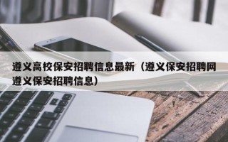 遵义高校保安招聘信息最新（遵义保安招聘网遵义保安招聘信息）