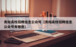 贵阳高校招聘信息公众号（贵阳高校招聘信息公众号有哪些）