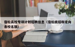 宿松高校专项计划招聘信息（宿松统招和定向各校名额）