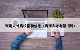 海河人才高校招聘信息（海河人才有偿招聘）