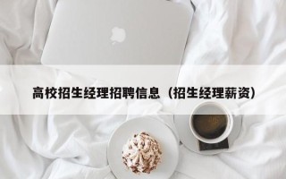 高校招生经理招聘信息（招生经理薪资）