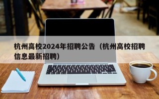杭州高校2024年招聘公告（杭州高校招聘信息最新招聘）