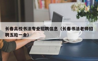长春高校书法专业招聘信息(长春书法老师招聘五险一金) 长春高校书法专业招聘信息(长春书法老师招聘五险一金)