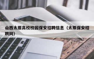 山西太原高校校园保安招聘信息（太原保安招聘网）