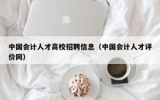 中国会计人才高校招聘信息（中国会计人才评价网）