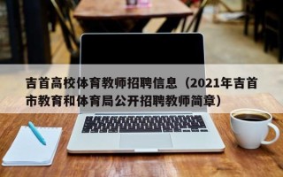 吉首高校体育教师招聘信息（2021年吉首市教育和体育局公开招聘教师简章）