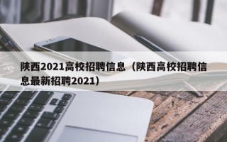 陕西2021高校招聘信息（陕西高校招聘信息最新招聘2021）