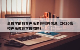 高校学前教育声乐老师招聘信息（2020高校声乐教师学校招聘）
