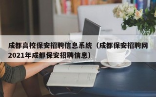 成都高校保安招聘信息系统（成都保安招聘网2021年成都保安招聘信息）