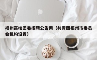福州高校团委招聘公告网（共青团福州市委员会机构设置）