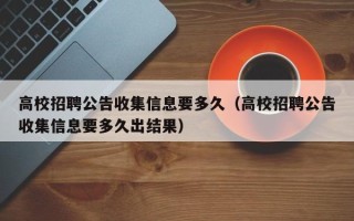 高校招聘公告收集信息要多久（高校招聘公告收集信息要多久出结果）