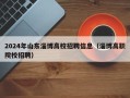 2024年山东淄博高校招聘信息（淄博高职院校招聘）