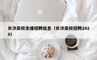 长沙高校主播招聘信息（长沙高校招聘2020）