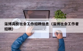 淄博高校社会工作招聘信息（淄博社会工作者招聘）