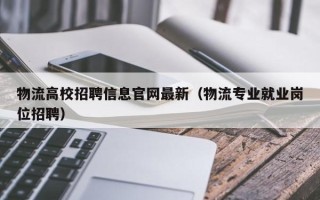 物流高校招聘信息官网最新（物流专业就业岗位招聘）