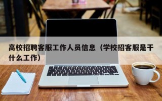 高校招聘客服工作人员信息（学校招客服是干什么工作）