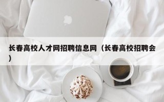 长春高校人才网招聘信息网（长春高校招聘会）