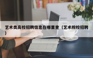艺术类高校招聘信息在哪里查（艺术院校招聘）
