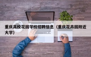 重庆高校花园学校招聘信息（重庆花卉园附近大学）