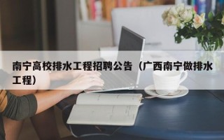 南宁高校排水工程招聘公告（广西南宁做排水工程）
