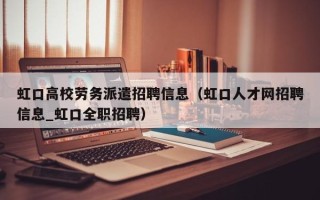 虹口高校劳务派遣招聘信息（虹口人才网招聘信息_虹口全职招聘）