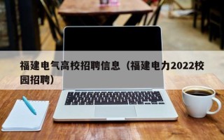福建电气高校招聘信息（福建电力2022校园招聘）