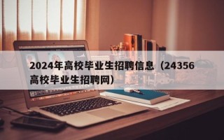 2024年高校毕业生招聘信息（24356高校毕业生招聘网）
