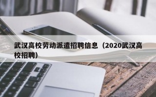 武汉高校劳动派遣招聘信息（2020武汉高校招聘）