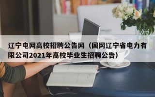 辽宁电网高校招聘公告网（国网辽宁省电力有限公司2021年高校毕业生招聘公告）