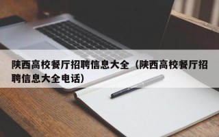 陕西高校餐厅招聘信息大全（陕西高校餐厅招聘信息大全电话）